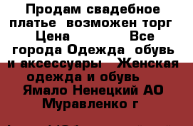 Продам свадебное платье, возможен торг › Цена ­ 20 000 - Все города Одежда, обувь и аксессуары » Женская одежда и обувь   . Ямало-Ненецкий АО,Муравленко г.